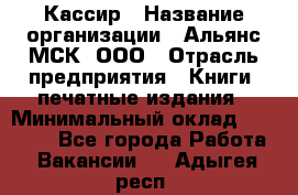 Кассир › Название организации ­ Альянс-МСК, ООО › Отрасль предприятия ­ Книги, печатные издания › Минимальный оклад ­ 26 000 - Все города Работа » Вакансии   . Адыгея респ.